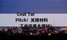  Coal Tar Pitch！关键材料，工业应用大揭秘！